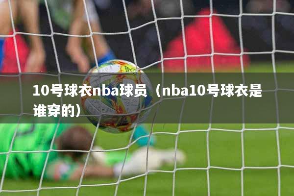 10号球衣nba球员(nba10号球衣是谁穿的)