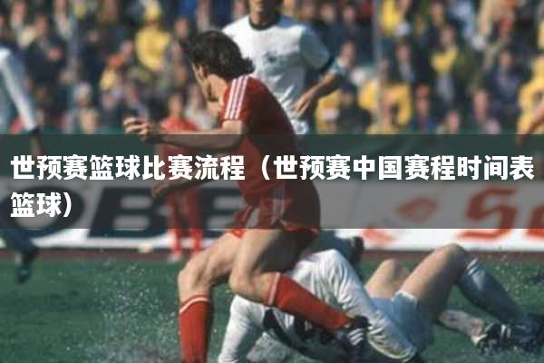 世预赛篮球比赛流程（世预赛中国赛程时间表篮球）