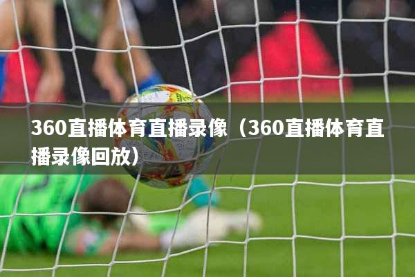 360直播体育直播录像（360直播体育直播录像回放）
