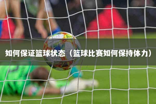 如何保证篮球状态（篮球比赛如何保持体力）