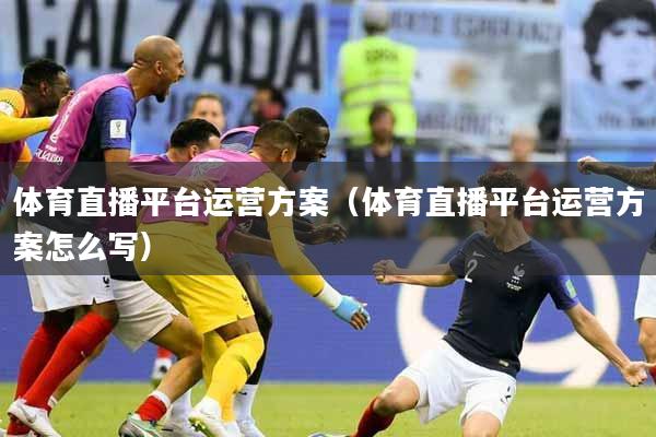 体育直播平台运营方案（体育直播平台运营方案怎么写）