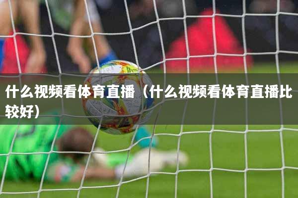 什么视频看体育直播（什么视频看体育直播比较好）