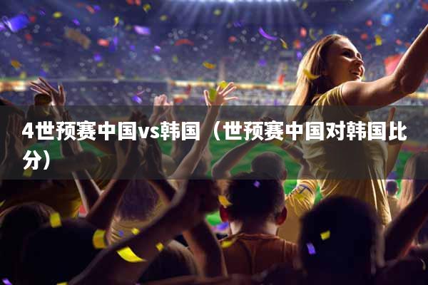 4世预赛中国vs韩国（世预赛中国对韩国比分）
