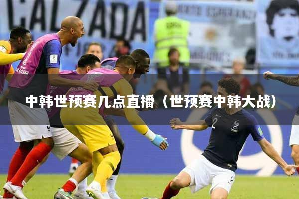 中韩世预赛几点直播（世预赛中韩大战）