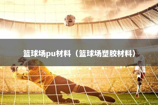 篮球场pu材料（篮球场塑胶材料）