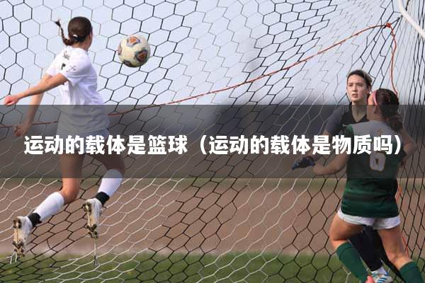 运动的载体是篮球（运动的载体是物质吗）