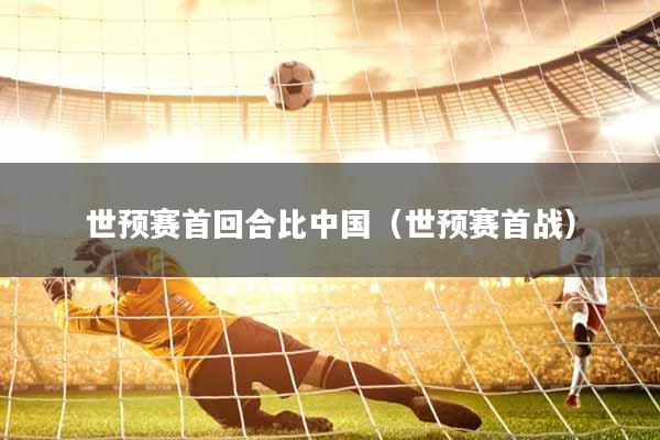 世预赛首回合比中国（世预赛首战）