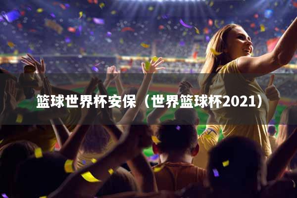 篮球世界杯安保（世界篮球杯2021）