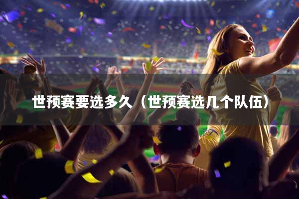 世预赛要选多久（世预赛选几个队伍）