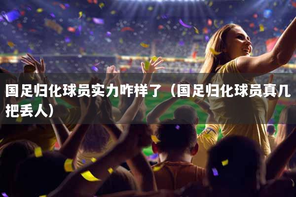 国足归化球员实力咋样了（国足归化球员真几把丢人）