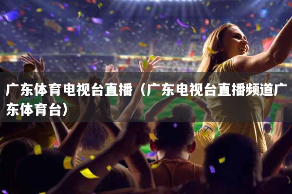 广东体育电视台直播（广东电视台直播频道广东体育台）