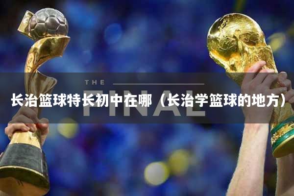 长治篮球特长初中在哪（长治学篮球的地方）