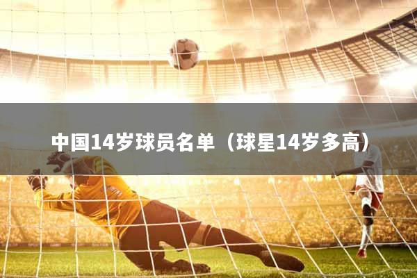 中国14岁球员名单（球星14岁多高）