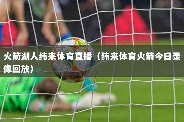 火箭湖人纬来体育直播（纬来体育火箭今日录像回放）