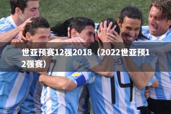 世亚预赛12强2018（2022世亚预12强赛）