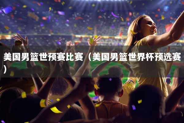 美国男篮世预赛比赛（美国男篮世界杯预选赛）