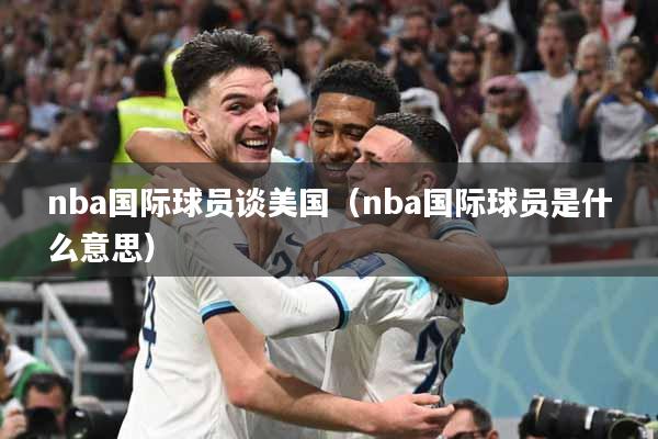 nba国际球员谈美国（nba国际球员是什么意思）