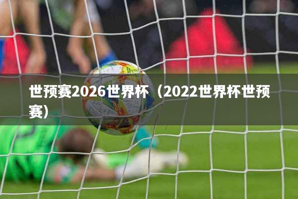 世预赛2026世界杯（2022世界杯世预赛）